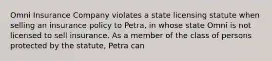 Omni Insurance Company violates a state licensing statute when selling an insurance policy to Petra, in whose state Omni is not licensed to sell insurance. As a member of the class of persons protected by the statute, Petra can