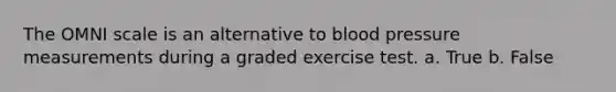 The OMNI scale is an alternative to blood pressure measurements during a graded exercise test. a. True b. False