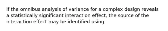 If the omnibus analysis of variance for a complex design reveals a statistically significant interaction effect, the source of the interaction effect may be identified using