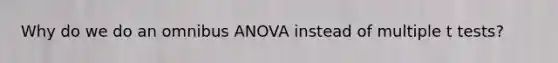 Why do we do an omnibus ANOVA instead of multiple t tests?