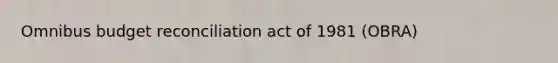 Omnibus budget reconciliation act of 1981 (OBRA)