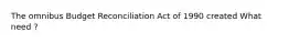 The omnibus Budget Reconciliation Act of 1990 created What need ?