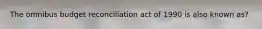 The omnibus budget reconciliation act of 1990 is also known as?