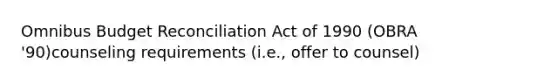 Omnibus Budget Reconciliation Act of 1990 (OBRA '90)counseling requirements (i.e., offer to counsel)