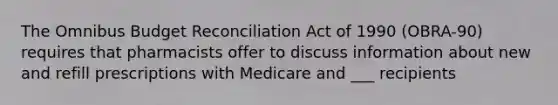 The Omnibus Budget Reconciliation Act of 1990 (OBRA-90) requires that pharmacists offer to discuss information about new and refill prescriptions with Medicare and ___ recipients