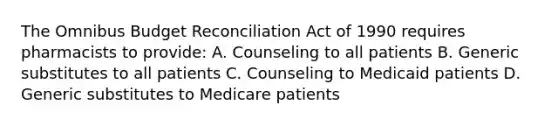 The Omnibus Budget Reconciliation Act of 1990 requires pharmacists to provide: A. Counseling to all patients B. Generic substitutes to all patients C. Counseling to Medicaid patients D. Generic substitutes to Medicare patients