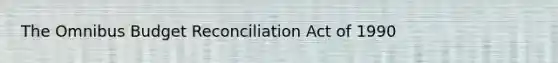 The Omnibus Budget Reconciliation Act of 1990