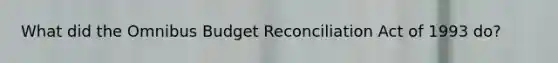 What did the Omnibus Budget Reconciliation Act of 1993 do?