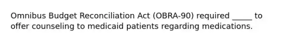 Omnibus Budget Reconciliation Act (OBRA-90) required _____ to offer counseling to medicaid patients regarding medications.