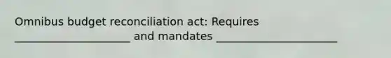 Omnibus budget reconciliation act: Requires _____________________ and mandates ______________________