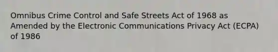 Omnibus Crime Control and Safe Streets Act of 1968 as Amended by the Electronic Communications Privacy Act (ECPA) of 1986