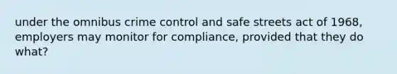 under the omnibus crime control and safe streets act of 1968, employers may monitor for compliance, provided that they do what?