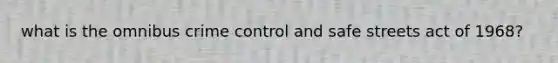 what is the omnibus crime control and safe streets act of 1968?