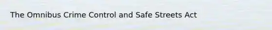 The Omnibus Crime Control and Safe Streets Act