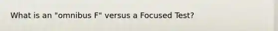 What is an "omnibus F" versus a Focused Test?