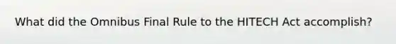 What did the Omnibus Final Rule to the HITECH Act accomplish?