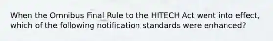 When the Omnibus Final Rule to the HITECH Act went into effect, which of the following notification standards were enhanced?