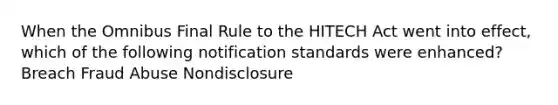 When the Omnibus Final Rule to the HITECH Act went into effect, which of the following notification standards were enhanced? Breach Fraud Abuse Nondisclosure