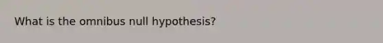 What is the omnibus null hypothesis?