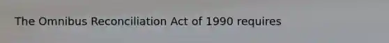 The Omnibus Reconciliation Act of 1990 requires