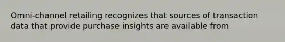 Omni-channel retailing recognizes that sources of transaction data that provide purchase insights are available from