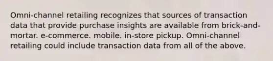 Omni-channel retailing recognizes that sources of transaction data that provide purchase insights are available from brick-and-mortar. e-commerce. mobile. in-store pickup. Omni-channel retailing could include transaction data from all of the above.