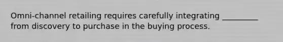 Omni-channel retailing requires carefully integrating _________ from discovery to purchase in the buying process.