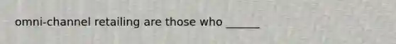 omni-channel retailing are those who ______