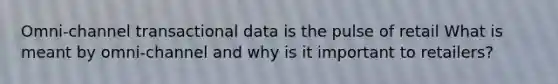 Omni-channel transactional data is the pulse of retail What is meant by omni-channel and why is it important to retailers?