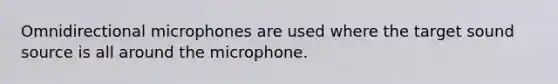 Omnidirectional microphones are used where the target sound source is all around the microphone.