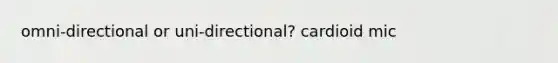 omni-directional or uni-directional? cardioid mic