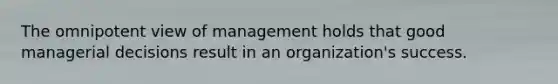 The omnipotent view of management holds that good managerial decisions result in an organization's success.