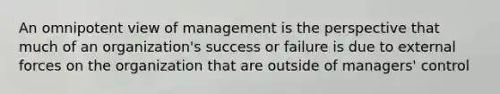 An omnipotent view of management is the perspective that much of an organization's success or failure is due to external forces on the organization that are outside of managers' control