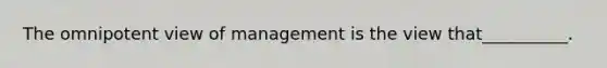 The omnipotent view of management is the view that__________.