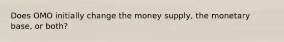 Does OMO initially change the money supply, the monetary base, or both?