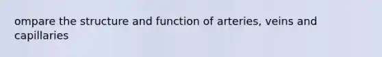 ompare the structure and function of arteries, veins and capillaries