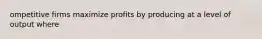 ompetitive firms maximize profits by producing at a level of output where