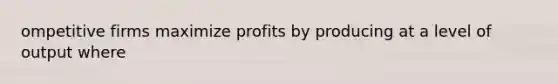 ompetitive firms maximize profits by producing at a level of output where