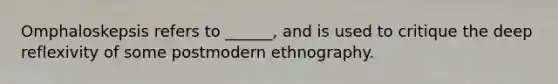 Omphaloskepsis refers to ______, and is used to critique the deep reflexivity of some postmodern ethnography.