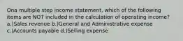 Ona multiple step income statement, which of the following items are NOT included in the calculation of operating income? a.)Sales revenue b.)General and Administrative expense c.)Accounts payable d.)Selling expense