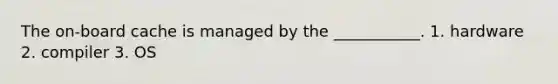 The on-board cache is managed by the ___________. 1. hardware 2. compiler 3. OS