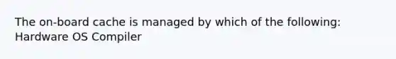 The on-board cache is managed by which of the following: Hardware OS Compiler