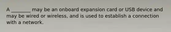 A ________ may be an onboard expansion card or USB device and may be wired or wireless, and is used to establish a connection with a network.