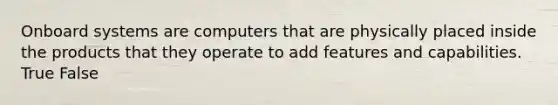 Onboard systems are computers that are physically placed inside the products that they operate to add features and capabilities. True False
