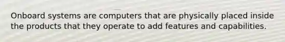 Onboard systems are computers that are physically placed inside the products that they operate to add features and capabilities.
