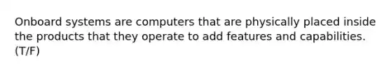 Onboard systems are computers that are physically placed inside the products that they operate to add features and capabilities. (T/F)