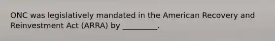 ONC was legislatively mandated in the American Recovery and Reinvestment Act (ARRA) by _________.