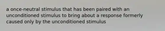 a once-neutral stimulus that has been paired with an unconditioned stimulus to bring about a response formerly caused only by the unconditioned stimulus