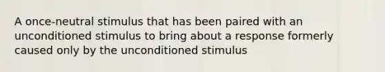 A once-neutral stimulus that has been paired with an unconditioned stimulus to bring about a response formerly caused only by the unconditioned stimulus