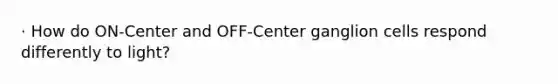 · How do ON-Center and OFF-Center ganglion cells respond differently to light?